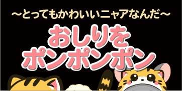 おしりをポンポンポン〜とってもかわいいニャアなんだ〜